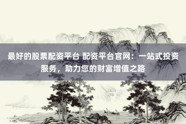 最好的股票配资平台 配资平台官网：一站式投资服务，助力您的财富增值之路