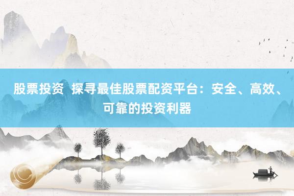 股票投资  探寻最佳股票配资平台：安全、高效、可靠的投资利器