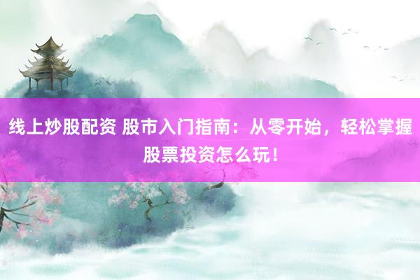 线上炒股配资 股市入门指南:从零开始,轻松掌握股票投资怎么玩!