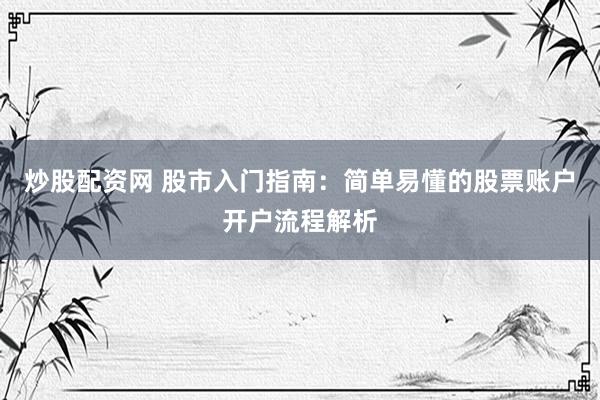 炒股配资网 股市入门指南：简单易懂的股票账户开户流程解析