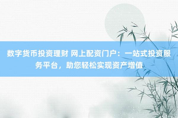 数字货币投资理财 网上配资门户：一站式投资服务平台，助您轻松实现资产增值