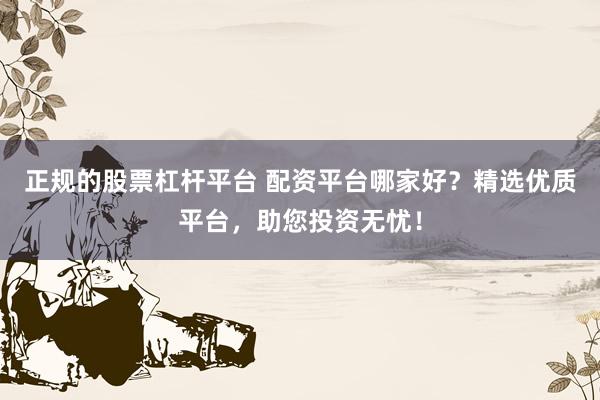 正规的股票杠杆平台 配资平台哪家好？精选优质平台，助您投资无忧！