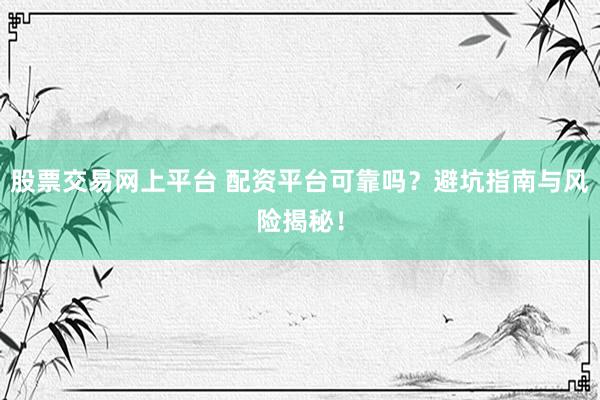 股票交易网上平台 配资平台可靠吗？避坑指南与风险揭秘！