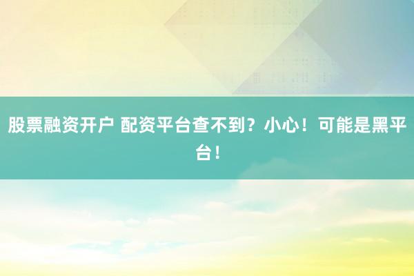 股票融资开户 配资平台查不到？小心！可能是黑平台！