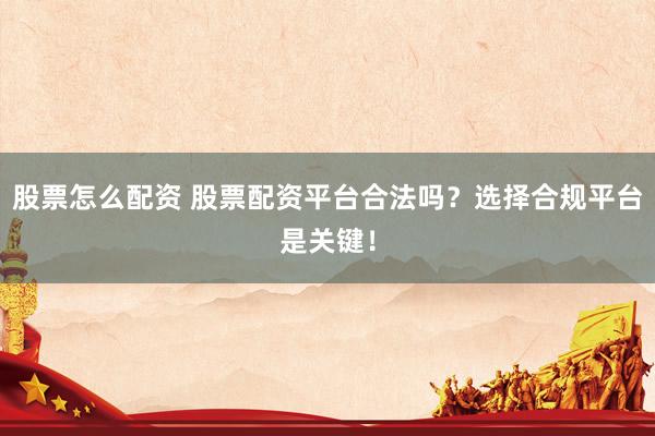 股票怎么配资 股票配资平台合法吗？选择合规平台是关键！