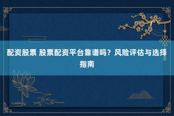 配资股票 股票配资平台靠谱吗？风险评估与选择指南