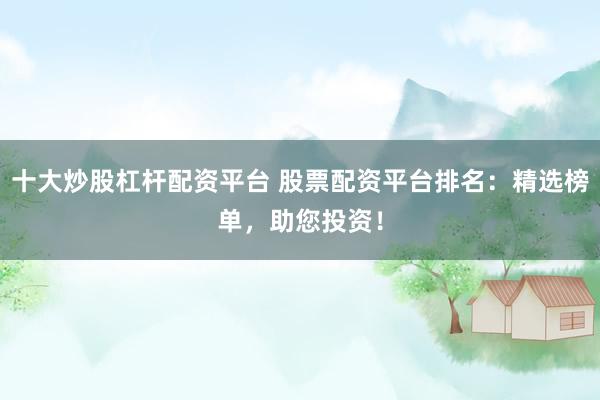 十大炒股杠杆配资平台 股票配资平台排名：精选榜单，助您投资！