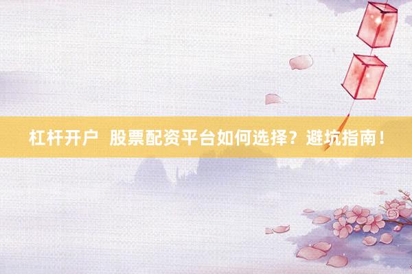 杠杆开户  股票配资平台如何选择？避坑指南！