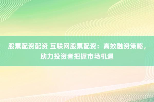 股票配资配资 互联网股票配资：高效融资策略，助力投资者把握市场机遇