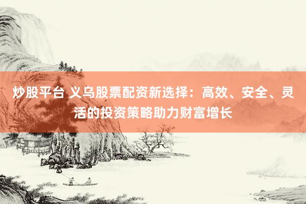 炒股平台 义乌股票配资新选择:高效、安全、灵活的投资策略助力财富增长