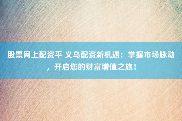 股票网上配资平 义乌配资新机遇：掌握市场脉动，开启您的财富增值之旅！