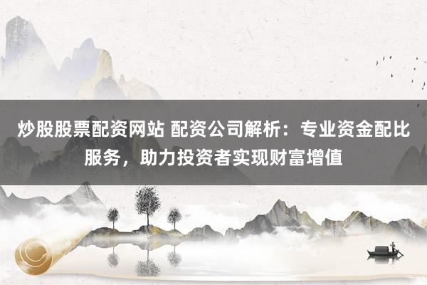 炒股股票配资网站 配资公司解析:专业资金配比服务,助力投资者实现财富增值