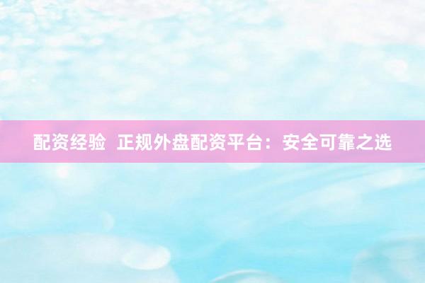 配资经验  正规外盘配资平台：安全可靠之选