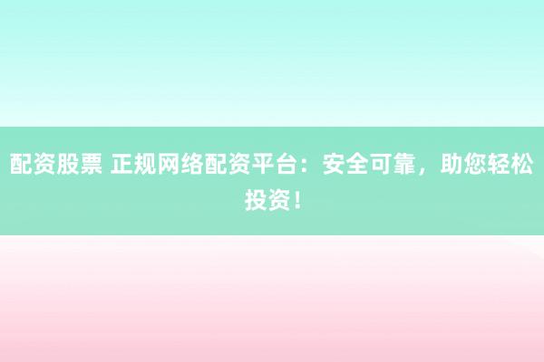 配资股票 正规网络配资平台:安全可靠,助您轻松投资!