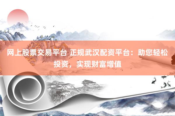 网上股票交易平台 正规武汉配资平台：助您轻松投资，实现财富增值