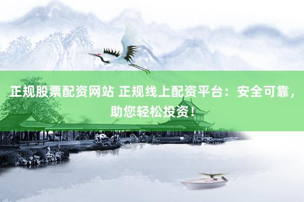 正规股票配资网站 正规线上配资平台：安全可靠，助您轻松投资！