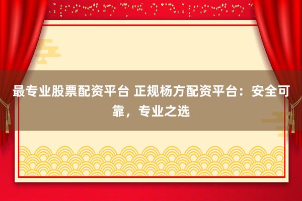 最专业股票配资平台 正规杨方配资平台：安全可靠，专业之选