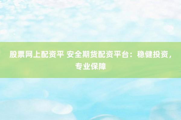 股票网上配资平 安全期货配资平台：稳健投资，专业保障