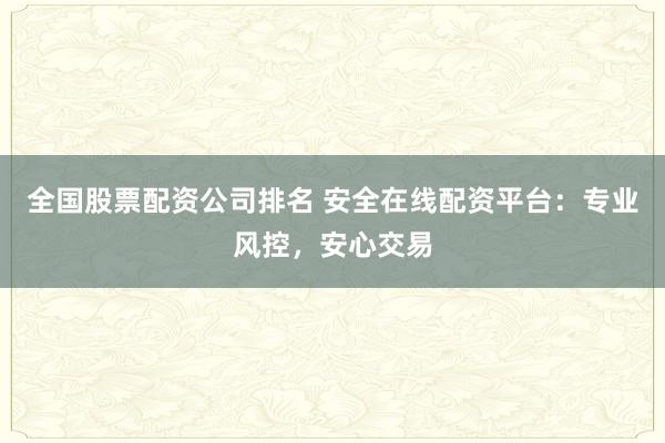 全国股票配资公司排名 安全在线配资平台:专业风控,安心交易