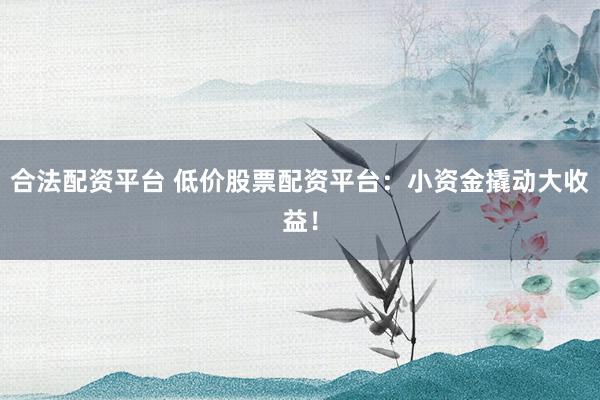 合法配资平台 低价股票配资平台:小资金撬动大收益!