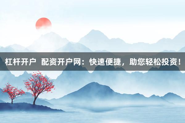杠杆开户 配资开户网:快速便捷,助您轻松投资!