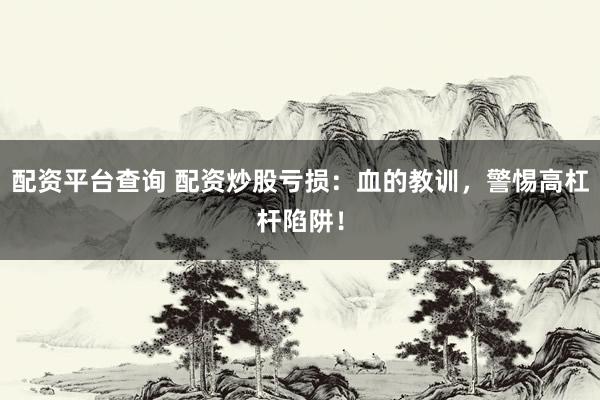 配资平台查询 配资炒股亏损：血的教训，警惕高杠杆陷阱！