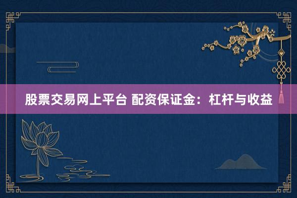 股票交易网上平台 配资保证金：杠杆与收益