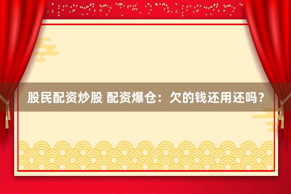 股民配资炒股 配资爆仓:欠的钱还用还吗?