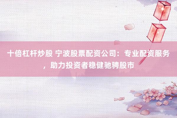 十倍杠杆炒股 宁波股票配资公司：专业配资服务，助力投资者稳健驰骋股市