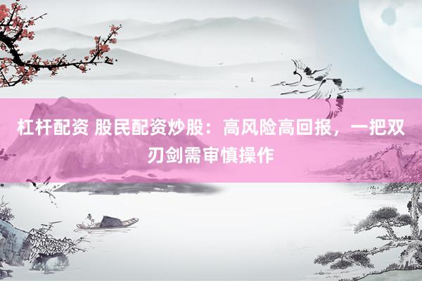 杠杆配资 股民配资炒股：高风险高回报，一把双刃剑需审慎操作