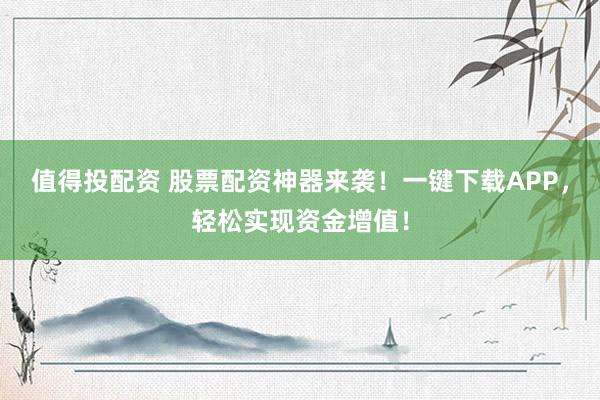 值得投配资 股票配资神器来袭！一键下载APP，轻松实现资金增值！