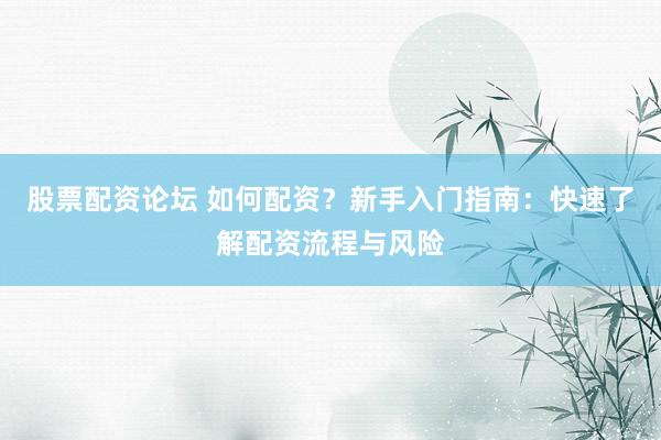 股票配资论坛 如何配资？新手入门指南：快速了解配资流程与风险