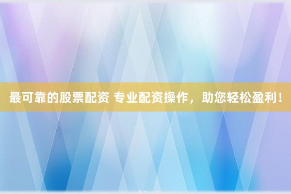 最可靠的股票配资 专业配资操作，助您轻松盈利！
