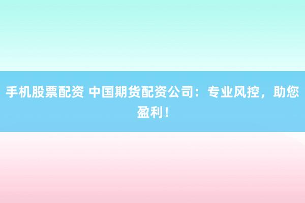手机股票配资 中国期货配资公司：专业风控，助您盈利！