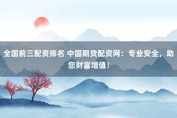 全国前三配资排名 中国期货配资网：专业安全，助您财富增值！