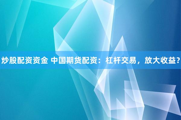 炒股配资资金 中国期货配资：杠杆交易，放大收益？