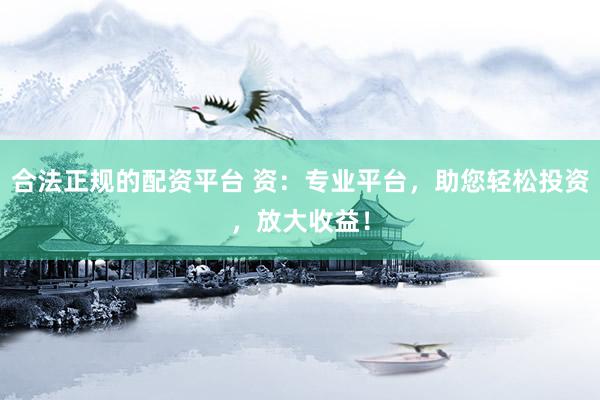 合法正规的配资平台 资：专业平台，助您轻松投资，放大收益！