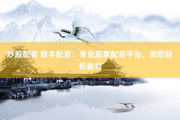 炒股配资 银丰配资：专业股票配资平台，助您轻松盈利