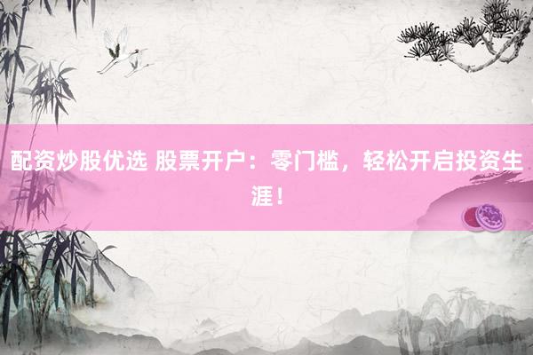 配资炒股优选 股票开户：零门槛，轻松开启投资生涯！