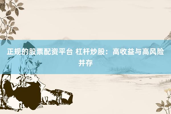 正规的股票配资平台 杠杆炒股：高收益与高风险并存