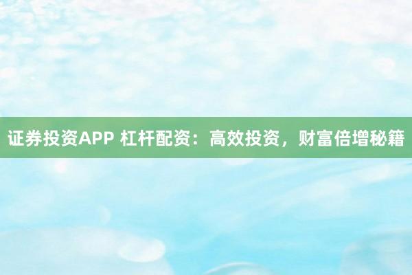 证券投资APP 杠杆配资：高效投资，财富倍增秘籍