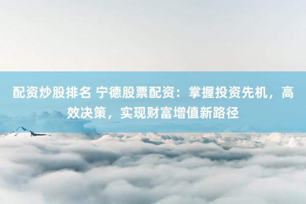 配资炒股排名 宁德股票配资：掌握投资先机，高效决策，实现财富增值新路径