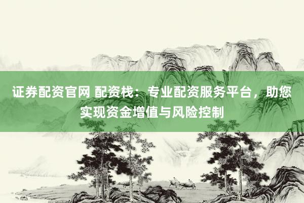 证券配资官网 配资栈：专业配资服务平台，助您实现资金增值与风险控制