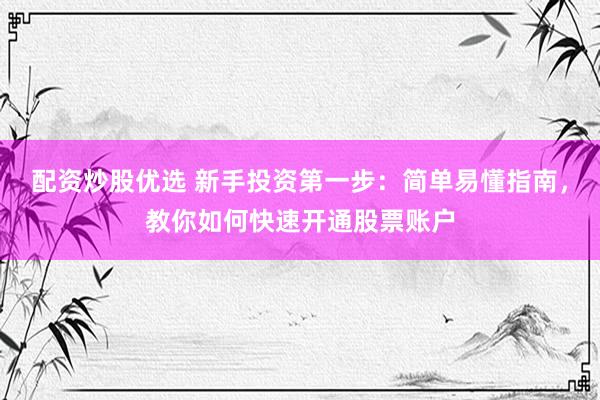 配资炒股优选 新手投资第一步：简单易懂指南，教你如何快速开通股票账户