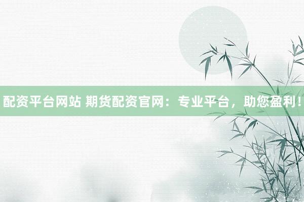 配资平台网站 期货配资官网：专业平台，助您盈利！