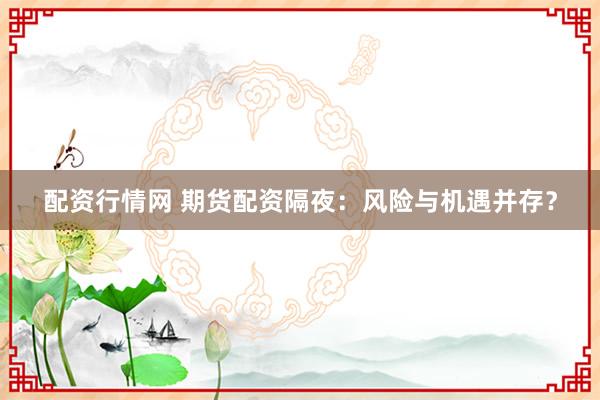 配资行情网 期货配资隔夜：风险与机遇并存？