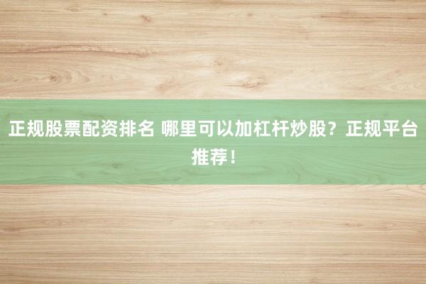 正规股票配资排名 哪里可以加杠杆炒股？正规平台推荐！