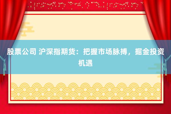 股票公司 沪深指期货：把握市场脉搏，掘金投资机遇