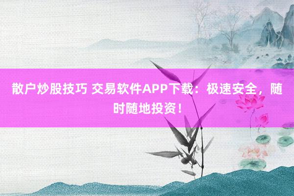 散户炒股技巧 交易软件APP下载：极速安全，随时随地投资！