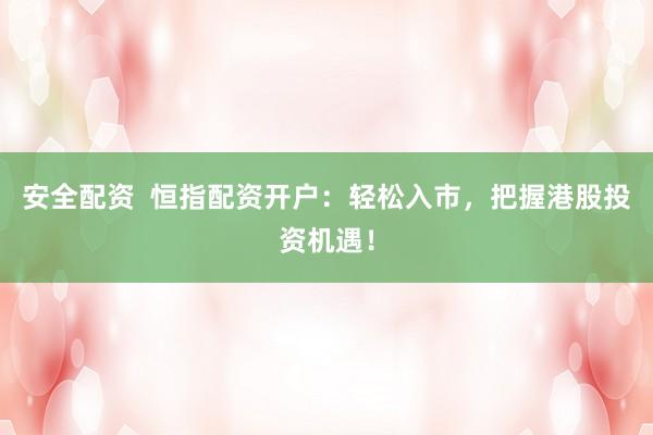 安全配资  恒指配资开户：轻松入市，把握港股投资机遇！